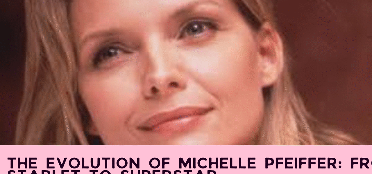 The Evolution of Michelle Pfeiffer: From Starlet to Superstar