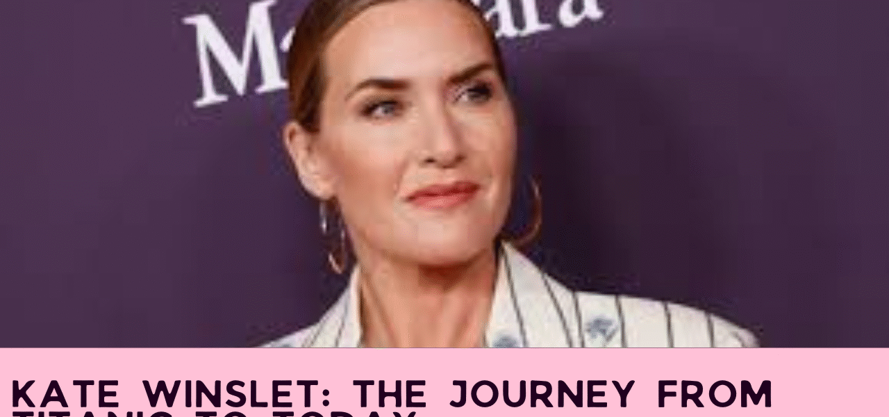 Kate Winslet: The Journey from Titanic to Today